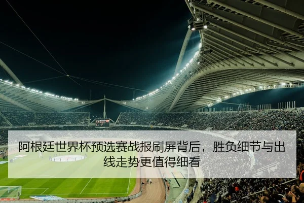 阿根廷世界杯预选赛战报刷屏背后，胜负细节与出线走势更值得细看