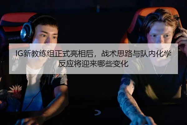 IG新教练组正式亮相后，战术思路与队内化学反应将迎来哪些变化 | 500caipiaowangguanfang